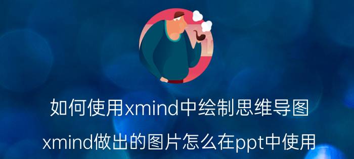 如何使用xmind中绘制思维导图 xmind做出的图片怎么在ppt中使用？